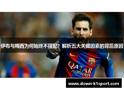 伊布与梅西为何始终不搭配？解析五大关键因素的背后原因