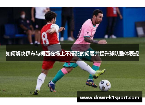 如何解决伊布与梅西在场上不搭配的问题并提升球队整体表现
