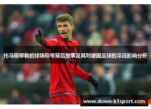 托马斯穆勒的球场称号背后故事及其对德国足球的深远影响分析