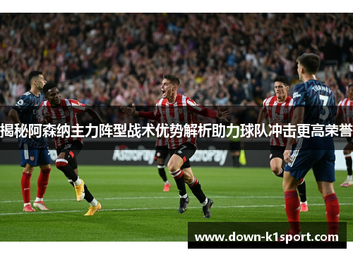 揭秘阿森纳主力阵型战术优势解析助力球队冲击更高荣誉