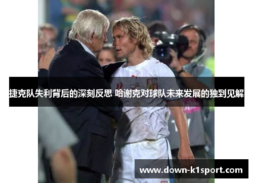 捷克队失利背后的深刻反思 哈谢克对球队未来发展的独到见解