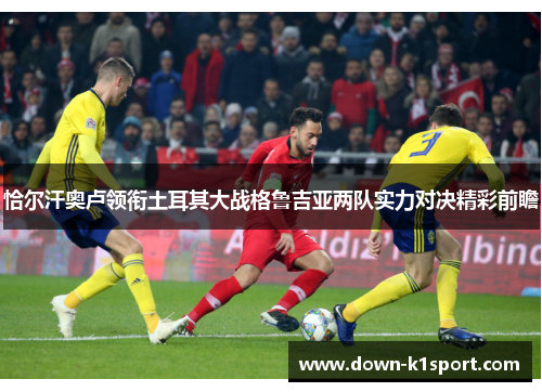 恰尔汗奥卢领衔土耳其大战格鲁吉亚两队实力对决精彩前瞻