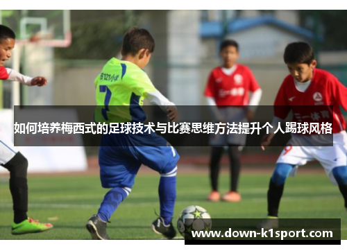 如何培养梅西式的足球技术与比赛思维方法提升个人踢球风格