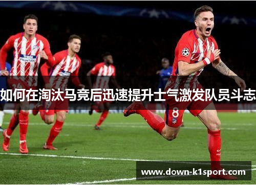 如何在淘汰马竞后迅速提升士气激发队员斗志