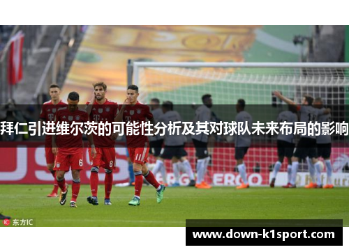 拜仁引进维尔茨的可能性分析及其对球队未来布局的影响