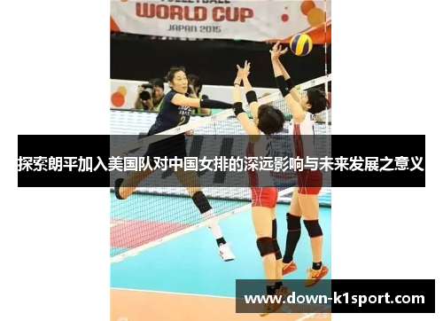 探索朗平加入美国队对中国女排的深远影响与未来发展之意义