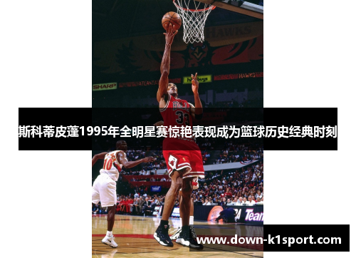 斯科蒂皮蓬1995年全明星赛惊艳表现成为篮球历史经典时刻