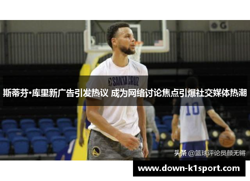 斯蒂芬·库里新广告引发热议 成为网络讨论焦点引爆社交媒体热潮