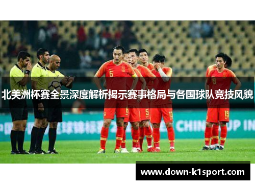 北美洲杯赛全景深度解析揭示赛事格局与各国球队竞技风貌