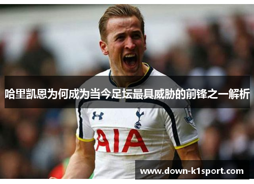 哈里凯恩为何成为当今足坛最具威胁的前锋之一解析