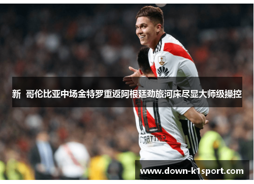 新  哥伦比亚中场金特罗重返阿根廷劲旅河床尽显大师级操控