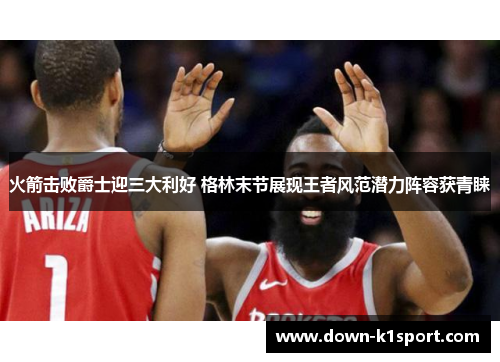 火箭击败爵士迎三大利好 格林末节展现王者风范潜力阵容获青睐