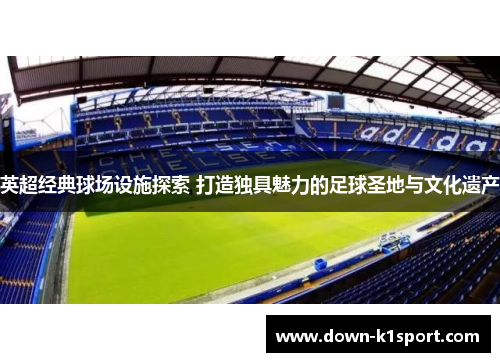 英超经典球场设施探索 打造独具魅力的足球圣地与文化遗产