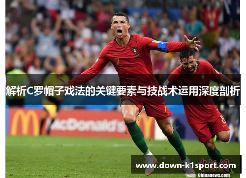 解析C罗帽子戏法的关键要素与技战术运用深度剖析