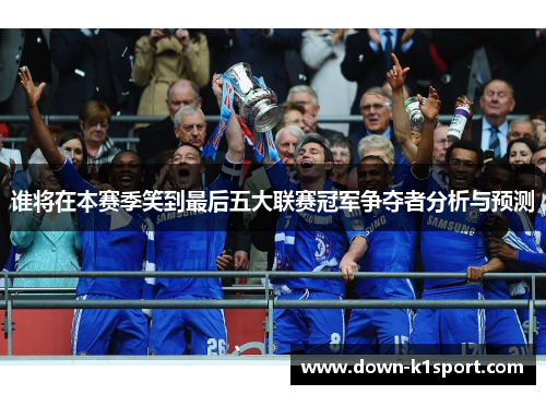 谁将在本赛季笑到最后五大联赛冠军争夺者分析与预测