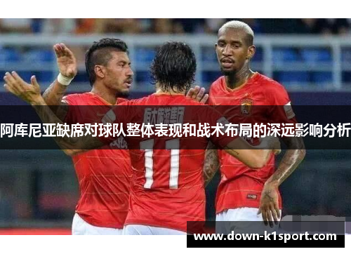 阿库尼亚缺席对球队整体表现和战术布局的深远影响分析