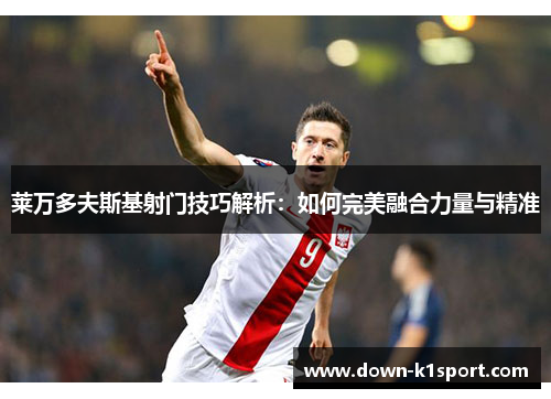 莱万多夫斯基射门技巧解析：如何完美融合力量与精准