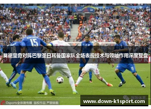 莫德里奇对阵巴黎圣日耳曼国家队全场表现技术与领袖作用深度复盘